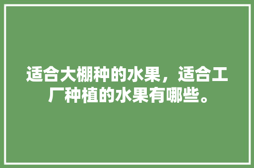 适合大棚种的水果，适合工厂种植的水果有哪些。 家禽养殖