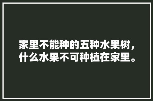 家里不能种的五种水果树，什么水果不可种植在家里。