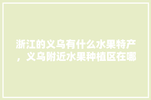 浙江的义乌有什么水果特产，义乌附近水果种植区在哪里。