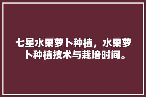 七星水果萝卜种植，水果萝卜种植技术与栽培时间。 七星水果萝卜种植，水果萝卜种植技术与栽培时间。 水果种植