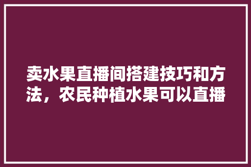 卖水果直播间搭建技巧和方法，农民种植水果可以直播卖货吗。