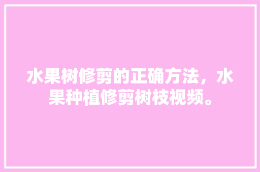 水果树修剪的正确方法，水果种植修剪树枝视频。 水果种植