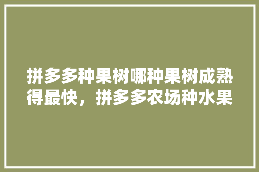 拼多多种果树哪种果树成熟得最快，拼多多农场种水果要多久。 土壤施肥