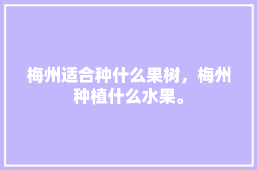 梅州适合种什么果树，梅州种植什么水果。