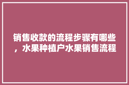 销售收款的流程步骤有哪些，水果种植户水果销售流程图。 畜牧养殖