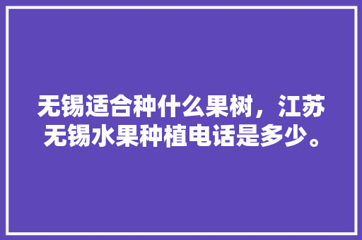 无锡适合种什么果树，江苏无锡水果种植电话是多少。