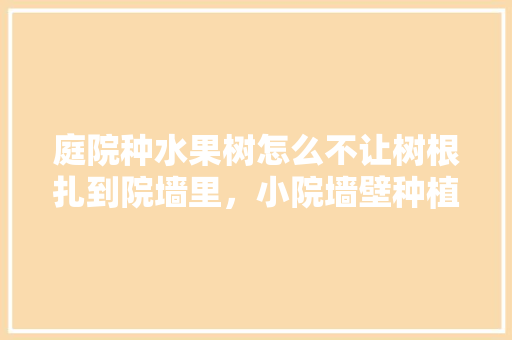 庭院种水果树怎么不让树根扎到院墙里，小院墙壁种植水果树好吗。