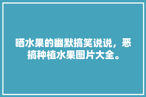 晒水果的幽默搞笑说说，恶搞种植水果图片大全。