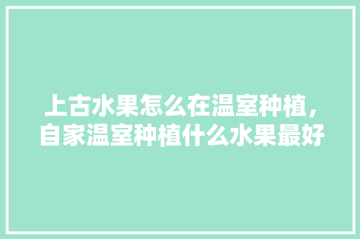 上古水果怎么在温室种植，自家温室种植什么水果最好。