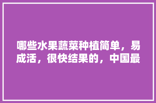 哪些水果蔬菜种植简单，易成活，很快结果的，中国最好种植水果排名。