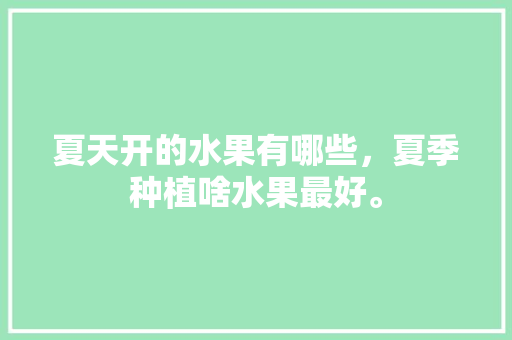 夏天开的水果有哪些，夏季种植啥水果最好。