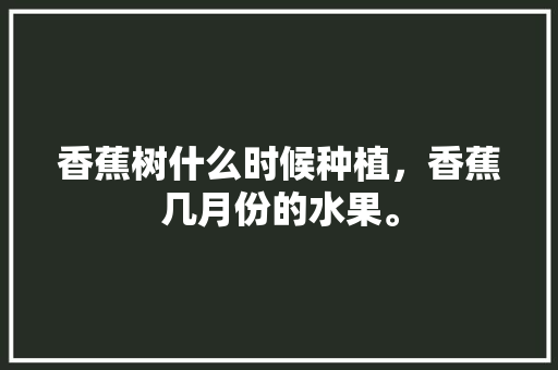 香蕉树什么时候种植，香蕉几月份的水果。