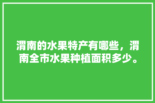 渭南的水果特产有哪些，渭南全市水果种植面积多少。 水果种植