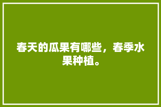 春天的瓜果有哪些，春季水果种植。 土壤施肥