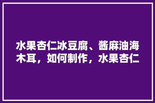 水果杏仁冰豆腐、酱麻油海木耳，如何制作，水果杏仁种植教程图解大全。 土壤施肥