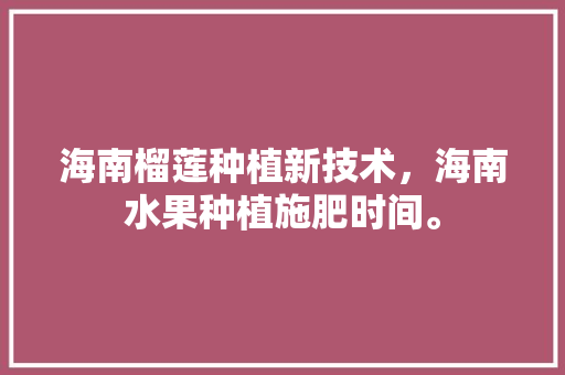 海南榴莲种植新技术，海南水果种植施肥时间。