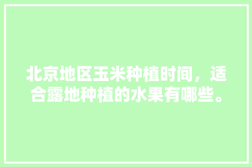 北京地区玉米种植时间，适合露地种植的水果有哪些。