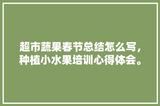 超市蔬果春节总结怎么写，种植小水果培训心得体会。