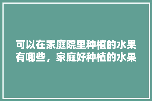 可以在家庭院里种植的水果有哪些，家庭好种植的水果有哪些。 可以在家庭院里种植的水果有哪些，家庭好种植的水果有哪些。 水果种植