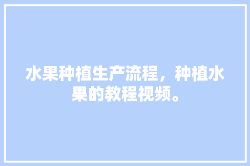 水果种植生产流程，种植水果的教程视频。