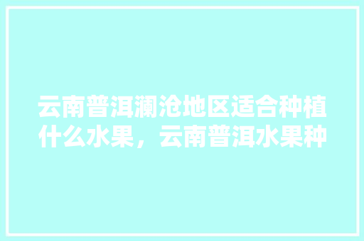 云南普洱澜沧地区适合种植什么水果，云南普洱水果种植基地。 畜牧养殖