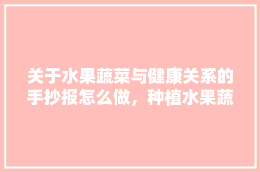 关于水果蔬菜与健康关系的手抄报怎么做，种植水果蔬菜手抄报图片大全。 土壤施肥