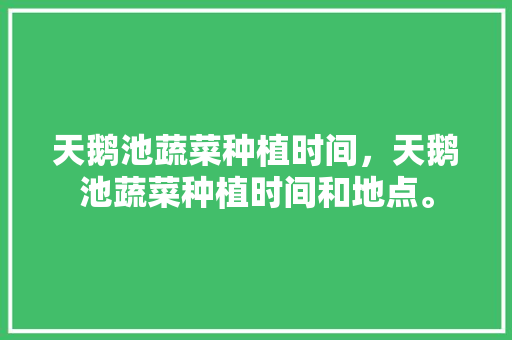 天鹅池蔬菜种植时间，天鹅池蔬菜种植时间和地点。 天鹅池蔬菜种植时间，天鹅池蔬菜种植时间和地点。 蔬菜种植