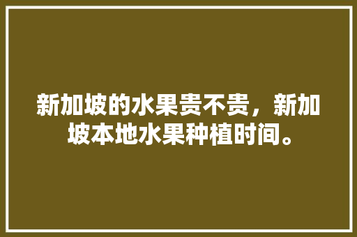 新加坡的水果贵不贵，新加坡本地水果种植时间。