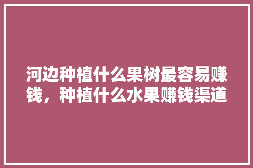 河边种植什么果树最容易赚钱，种植什么水果赚钱渠道最好。