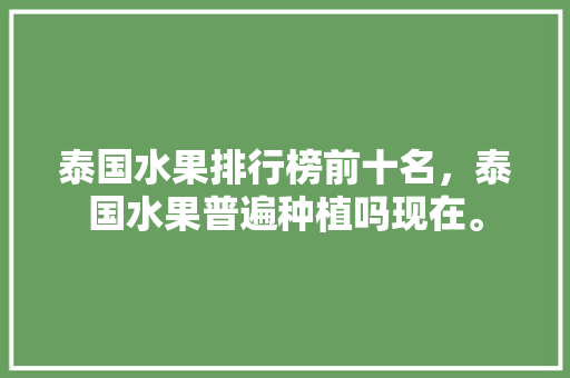 泰国水果排行榜前十名，泰国水果普遍种植吗现在。 畜牧养殖