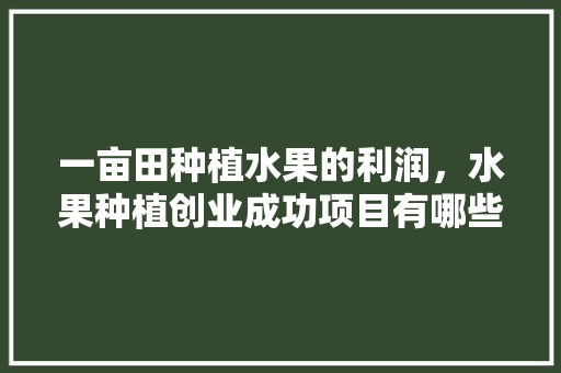 一亩田种植水果的利润，水果种植创业成功项目有哪些。 畜牧养殖