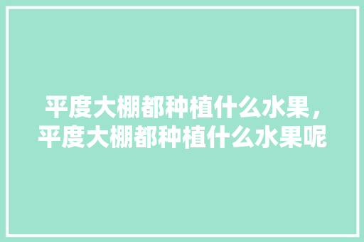 平度大棚都种植什么水果，平度大棚都种植什么水果呢。 平度大棚都种植什么水果，平度大棚都种植什么水果呢。 水果种植