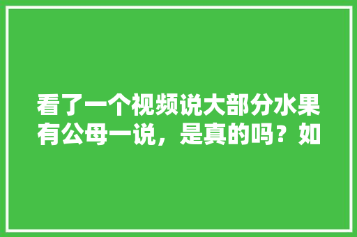 看了一个视频说大部分水果有公母一说，是真的吗？如何判别，水果种植揭秘视频大全集。 畜牧养殖