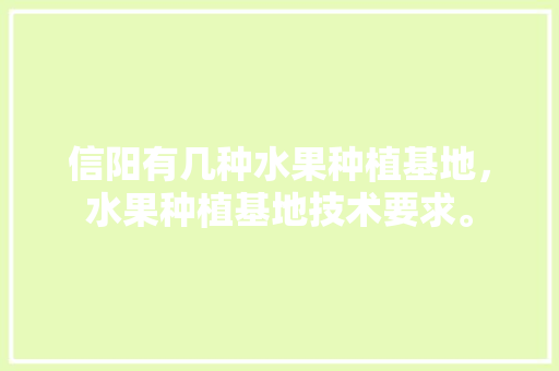 信阳有几种水果种植基地，水果种植基地技术要求。 畜牧养殖