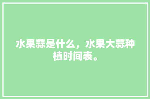 水果蒜是什么，水果大蒜种植时间表。