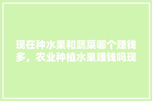 现在种水果和蔬菜哪个赚钱多，农业种植水果赚钱吗现在。 土壤施肥