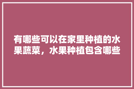 有哪些可以在家里种植的水果蔬菜，水果种植包含哪些内容。
