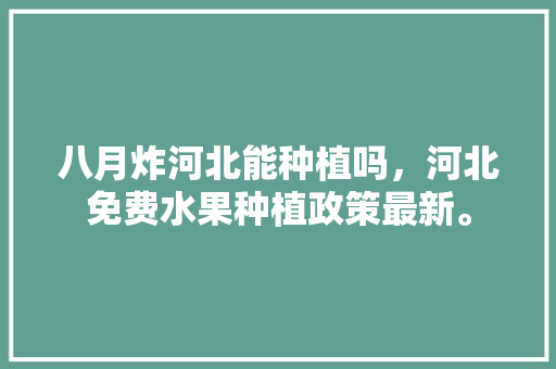 八月炸河北能种植吗，河北免费水果种植政策最新。