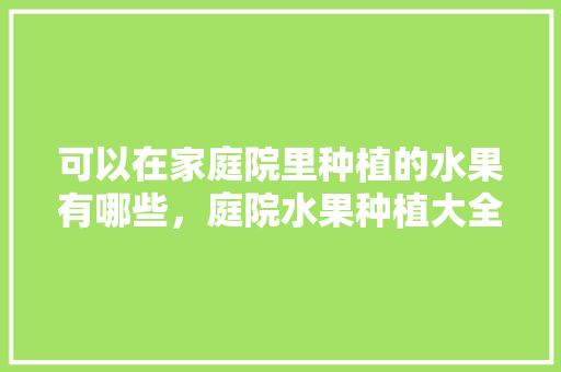 可以在家庭院里种植的水果有哪些，庭院水果种植大全图片。 畜牧养殖