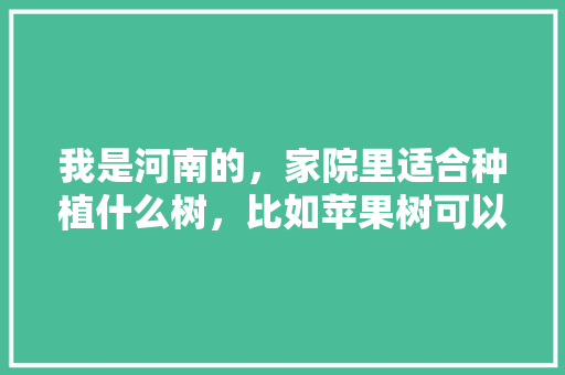 我是河南的，家院里适合种植什么树，比如苹果树可以吗？还有什么树比较合适，请大家帮我推荐一下，河南水果树种植条件。 畜牧养殖