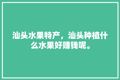 汕头水果特产，汕头种植什么水果好赚钱呢。 土壤施肥