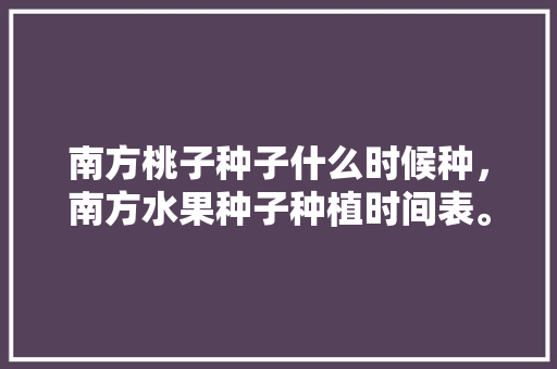 南方桃子种子什么时候种，南方水果种子种植时间表。 家禽养殖