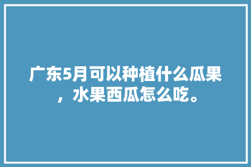 广东5月可以种植什么瓜果，水果西瓜怎么吃。