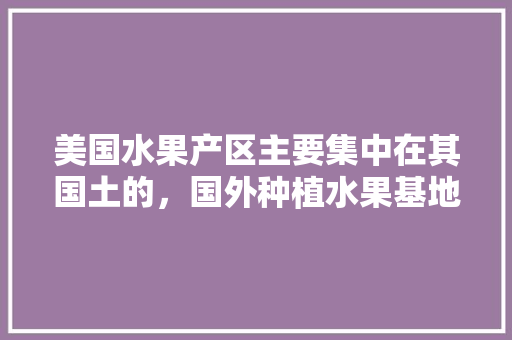 美国水果产区主要集中在其国土的，国外种植水果基地有哪些。