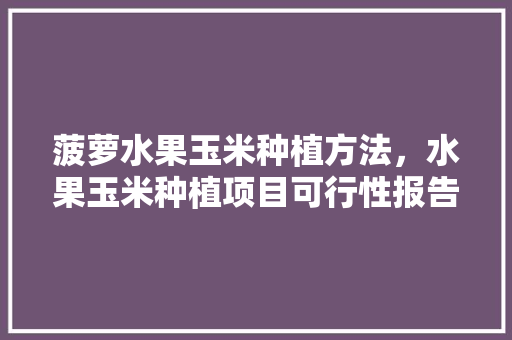 菠萝水果玉米种植方法，水果玉米种植项目可行性报告。