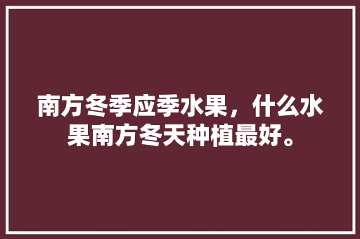 南方冬季应季水果，什么水果南方冬天种植最好。