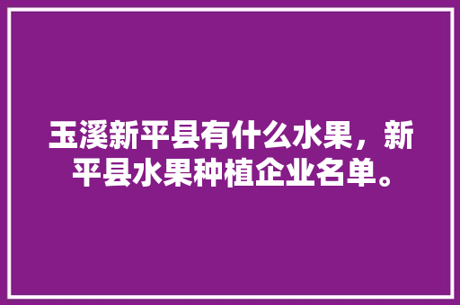 玉溪新平县有什么水果，新平县水果种植企业名单。