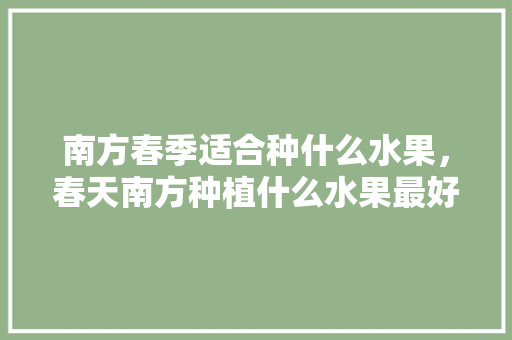 南方春季适合种什么水果，春天南方种植什么水果最好。 土壤施肥