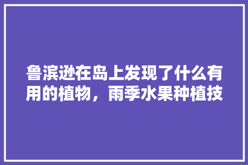 鲁滨逊在岛上发现了什么有用的植物，雨季水果种植技术要点有哪些。