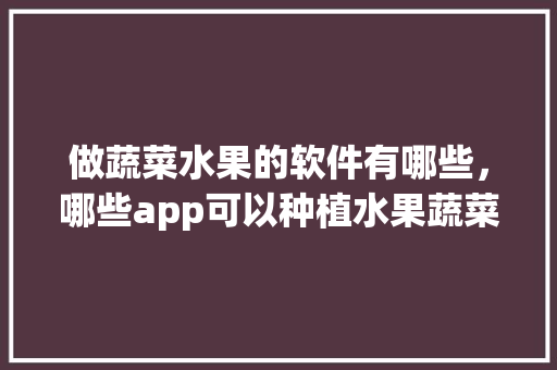 做蔬菜水果的软件有哪些，哪些app可以种植水果蔬菜。